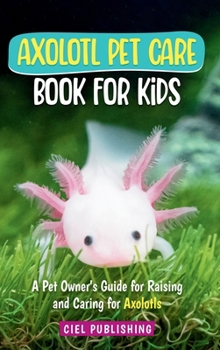 Hardcover Axolotl Pet Care Book for Kids: A Pet Owner's Guide for Raising and Caring for Axolotls. Axolotyl Salamander Books for Kids, Husbandry, Lifespan, and [Large Print] Book