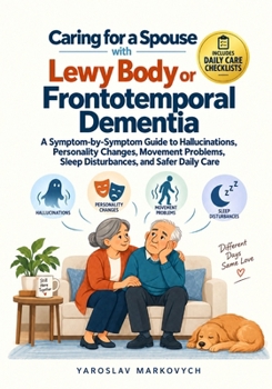 Caring for a Spouse with Lewy Body or Frontotemporal Dementia: A Symptom-by-Symptom Guide to Hallucinations, Personality Changes, Movement Problems, Sleep Disturbances, and Safer Daily Care