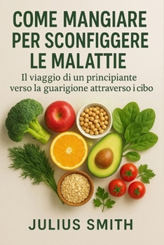 COME MANGIARE PER SCONFIGGERE LE MALATTIE: Il viaggio di un principiante verso la guarigione attraverso il cibo (Italian Edition)