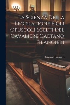 La Scienza Della Legislatione E Gli Opuscoli Scelti Del Cavaliere Gaetano Filangieri (Italian Edition)