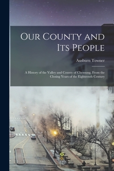 Our County and Its People: A History of the Valley and County of Chemung, from the Closing Years of the Eighteenth Century