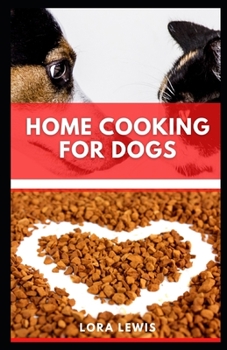 Home Cooking for Dogs: The Ultimate Nutritional Guide for Dogs Plus Tons Of Healthy Homemade Recipes