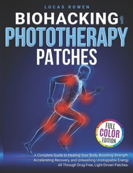 Biohacking With Phototherapy Patches: A Complete Guide to Healing Your Body, Boosting Strength, Accelerating Recovery, and Unleashing Unstoppable Energy — All Through Drug-Free, Light-Driven Patches
