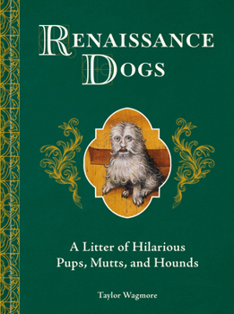 Renaissance Dogs: A Litter of Hilarious Mutts, Pups, and Hounds from the Golden Age