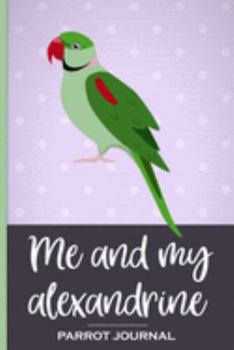 Me and My Alexandrine Parrot Journal: 100 day journal to record your parrot's daily highlights, training, meals, weight etc & other important ... parronts, parrot companions & parrot owners.