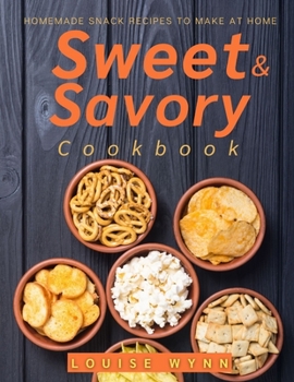 Sweet and Savory Cookbook: Homemade Snack Recipes to Make at Home