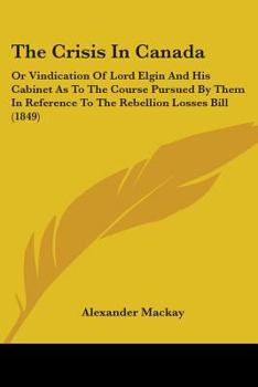 Paperback The Crisis In Canada: Or Vindication Of Lord Elgin And His Cabinet As To The Course Pursued By Them In Reference To The Rebellion Losses Bill (1849) Book