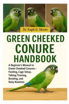 Paperback Green Cheeked Conure Handbook: A Beginner's Guide to Green Cheeked Conures - Feeding, Cage Setup, Talking Training, Bonding, and Daily Routines Book