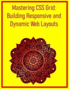 Mastering CSS Grid: Building Responsive and Dynamic Web Layouts: A Comprehensive Guide to Modern Web Design, Surpassing Floats and Flexbox