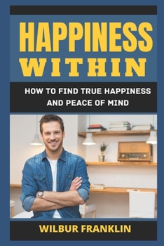 Happiness Within: How to Find True Happiness and Peace of Mind.