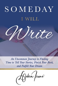 Someday I Will Write : An Uncommon Journey to Finding Time to Tell Your Stories, Finish Your Book, and Fulfill Your Dream