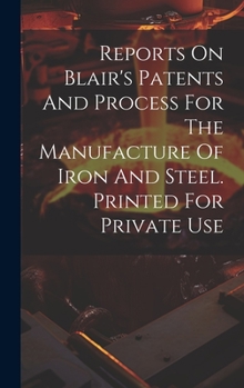 Reports On Blair's Patents And Process For The Manufacture Of Iron And Steel. Printed For Private Use