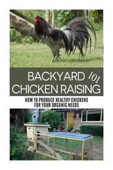 Paperback Backyard Chicken Raising 101: How to Produce Healthy Chickens for Your Organic Needs (Urban Farming 101 Series) Book