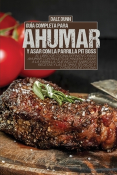 Guía Completa Para Ahumar Y Asar Con La Parrilla Pit Boss: El libro de cocina definitivo para ahumar con pellets de madera y asar a la parrilla, que ... y las últimas técnicas y consejos de cocina