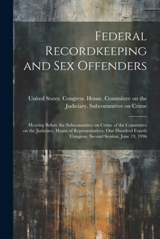 Federal recordkeeping and sex offenders: hearing before the Subcommittee on Crime of the Committee on the Judiciary, House of Representatives, One ... Congress, second session, June 19, 1996