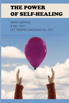 The Power Of Self-Healing: What Happens If We Can’t Get Trapped Emotions All Out: Release Mind And Soul