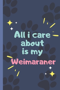 All I Care About  Is My Weimaraner- Notebook: signed Notebook/Journal Book to Write in, (6” x 9”), 120 Pages