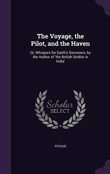 Hardcover The Voyage, the Pilot, and the Haven: Or, Whispers for Earth's Sorrowers, by the Author of 'the British Soldier in India' Book