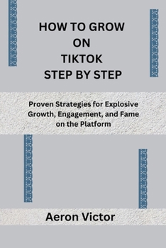 HOW TO GROW ON TIKTOK STEP BY STEP: Proven Strategies for Explosive Growth, Engagement, and Fame on the Platform