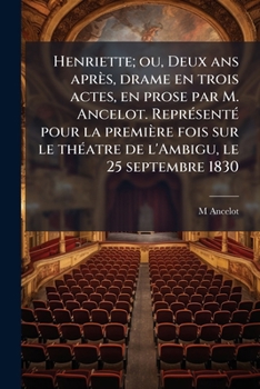 Henriette; ou, Deux ans après, drame en trois actes, en prose par M. Ancelot. Représenté pour la première fois sur le théatre de l'Ambigu, le 25 septembre 1830