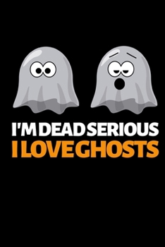 I'm Dead Serious I Love Ghosts: Funny Ghost Hunting Notebook/Journal (6” X 9”) Ghost Hunters Gift Ideas
