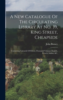 Hardcover A New Catalogue Of The Circulating Library At No. 39, King Street, Cheapside: Containing Upwards Of Fifteen Thousand Volumes English, French, Italian, Book