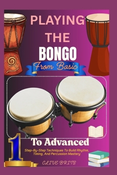 Paperback Playing The Bongo: From Basic To Advanced: Step-By-Step Techniques To Build Rhythm, Timing, And Percussion Mastery Book