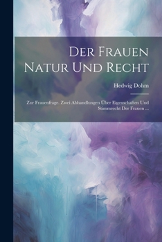 Der Frauen Natur Und Recht: Zur Frauenfrage. Zwei Abhandlungen Über Eigenschaften Und Stimmrecht Der Frauen ...
