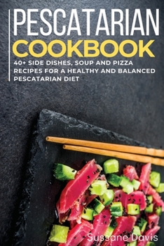 Pescatarian Cookbook: 40+ Side Dishes, Soup and Pizza recipes for a healthy and balanced Pescatarian diet