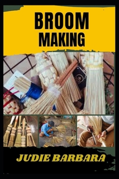 BROOM MAKING: A Complete Step-by-Step Guide to Crafting Traditional and Modern Handmade Brooms Using Natural Materials, DIY Techniques, and Sustainable Methods for Beginners and Enthusiasts