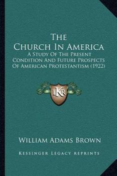 The Church in America; a Study of the Present Condition and Future Prospects of American Protestantism