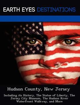 Hudson County, New Jersey: Including Its History, the Statue of Liberty, the Jersey City Museum, the Hudson River Waterfront Walkway, and More