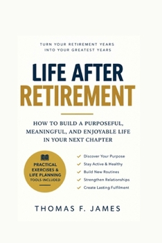 Life After Retirement: How to Build a Purposeful, Meaningful, and Enjoyable Life in Your Next Chapter