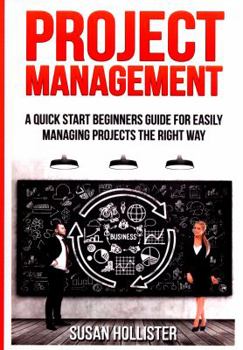 Project Management: A Quick Start Beginners Guide For Easily Managing Projects The Right Way