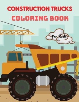 Construction Trucks Coloring Book: For Kids ages 4-8 Trucks Coloring Book for Kids Large Print Coloring Book of Construction Trucks Truck Coloring ... Purpose Preschool and Kindergarten