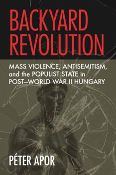 Hardcover Backyard Revolution: Mass Violence, Antisemitism, and the Populist State in Post-World War II Hungary Book