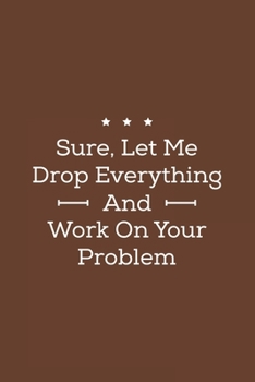 Sure, Let Me Drop Everything and Work On Your Problem: Blank Office Lined Journal/Notebook