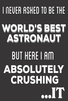 I Never Asked To Be The World's Best Astronaut But Here I Am Absolutely Crushing It: Astronaut Gifts: Cute Blank lined Notebook Journal to Write in and Take Notes