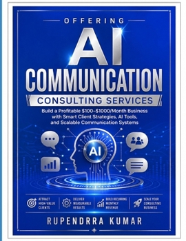Offering AI Communication Consulting Services: Build a Profitable $100–$1000/Month Business with Smart Client Strategies, AI Tools, and Scalable Communication Systems
