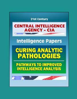 Paperback 21st Century Central Intelligence Agency (CIA) Intelligence Papers: Curing Analytic Pathologies - Pathways to Improved Intelligence Analysis Book