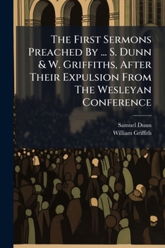 The First Sermons Preached By ... S. Dunn & W. Griffiths, After Their Expulsion From The Wesleyan Conference: Also A Sermon By The Rev. Dr. Beaumont...