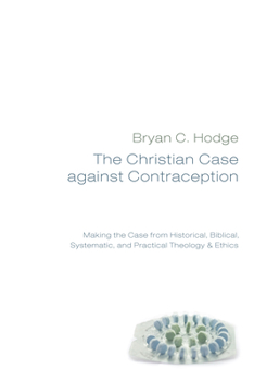 Hardcover The Christian Case Against Contraception: Making the Case from Historical, Biblical, Systematic, and Practical Theology & Ethics Book