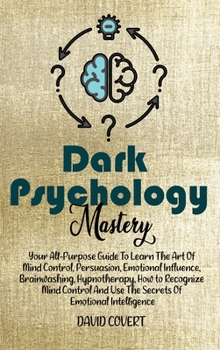 Dark Psychology Mastery: Your All-Purpose Guide To Learn The Art Of Mind Control, Persuasion, Emotional Influence, Brainwashing, Hypnotherapy, How To ... And Use The Secrets Of Emotional Intelligence