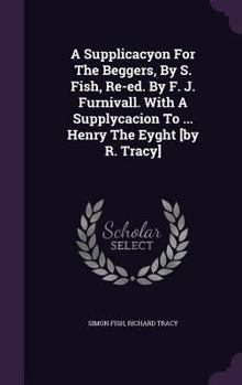 Hardcover A Supplicacyon for the Beggers, by S. Fish, Re-Ed. by F. J. Furnivall. with a Supplycacion to ... Henry the Eyght [By R. Tracy] Book