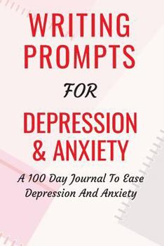 Writing Prompts For Depression And Anxiety: A 100 Day Journal To Ease Depression And Anxiety