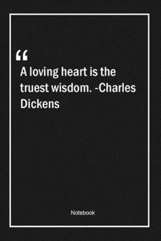 A loving heart is the truest wisdom. -Charles Dickens: Lined Gift Notebook With Unique Touch Journal Lined Premium 120 Pages wisdom Quotes