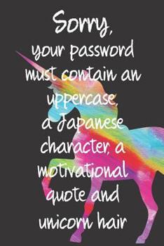 Sorry, Your Password Must Contain an Uppercase, a Japanese Character, a Motivational Quote and Unicorn Hair: Password Book, Log Keeper, Organizer, Vault, Journal Funny Joke