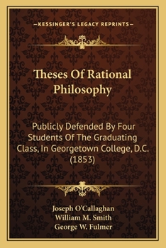 Paperback Theses Of Rational Philosophy: Publicly Defended By Four Students Of The Graduating Class, In Georgetown College, D.C. (1853) Book