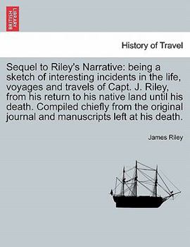 Sequel to Riley's narrative: being a sketch of interesting incidents in the life, voyages and travels of Capt. James Riley, from the period of his ... sufferings among the Arabs of the desert, as