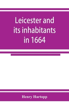 Paperback Leicester and its inhabitants in 1664. Being a transcript of the original hearth tax returns for the several wards and suburbs of Leicester for Michae Book